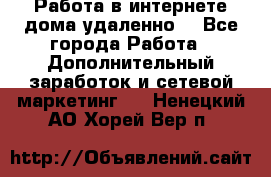  Работа в интернете дома удаленно  - Все города Работа » Дополнительный заработок и сетевой маркетинг   . Ненецкий АО,Хорей-Вер п.